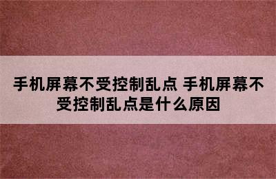 手机屏幕不受控制乱点 手机屏幕不受控制乱点是什么原因